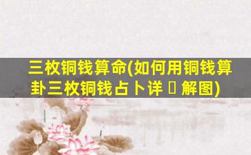 三枚铜钱算命(如何用铜钱算卦三枚铜钱占卜详 ☘ 解图)